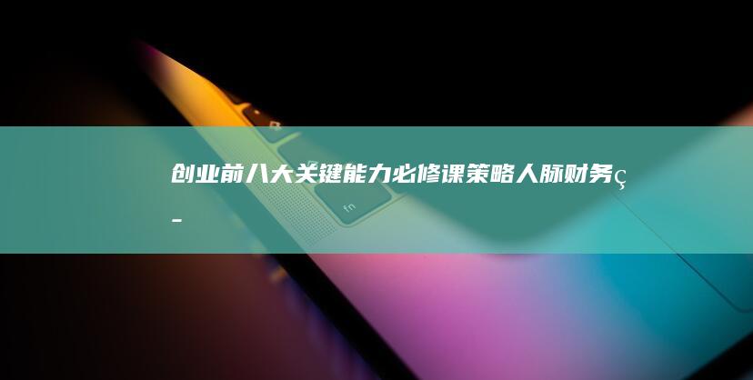 创业前八大关键能力必修课：策略、人脉、财务等