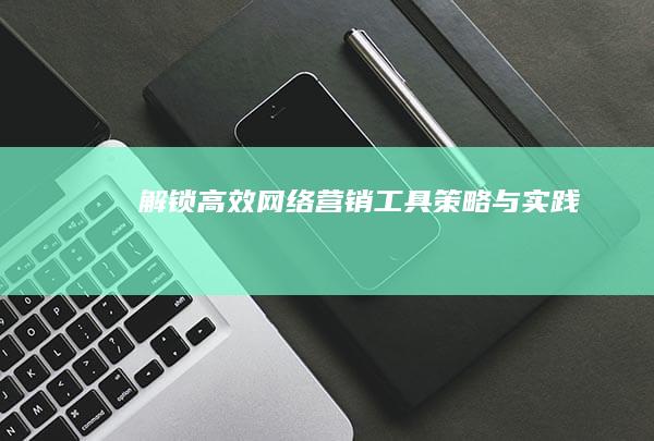 解锁高效网络营销工具：策略与实践