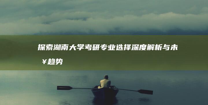 探索湖南大学考研专业选择：深度解析与未来趋势